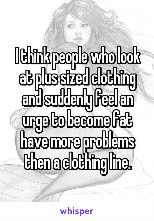 I think people who look at plus sized clothing and suddenly feel an urge to become fat have more problems then a clothing line.