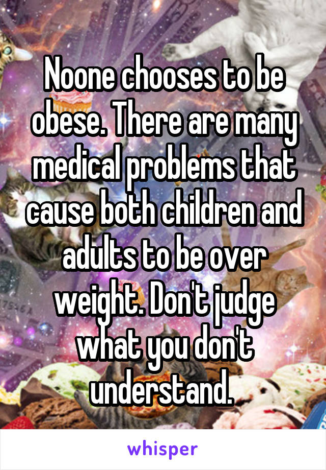 Noone chooses to be obese. There are many medical problems that cause both children and adults to be over weight. Don't judge what you don't understand. 