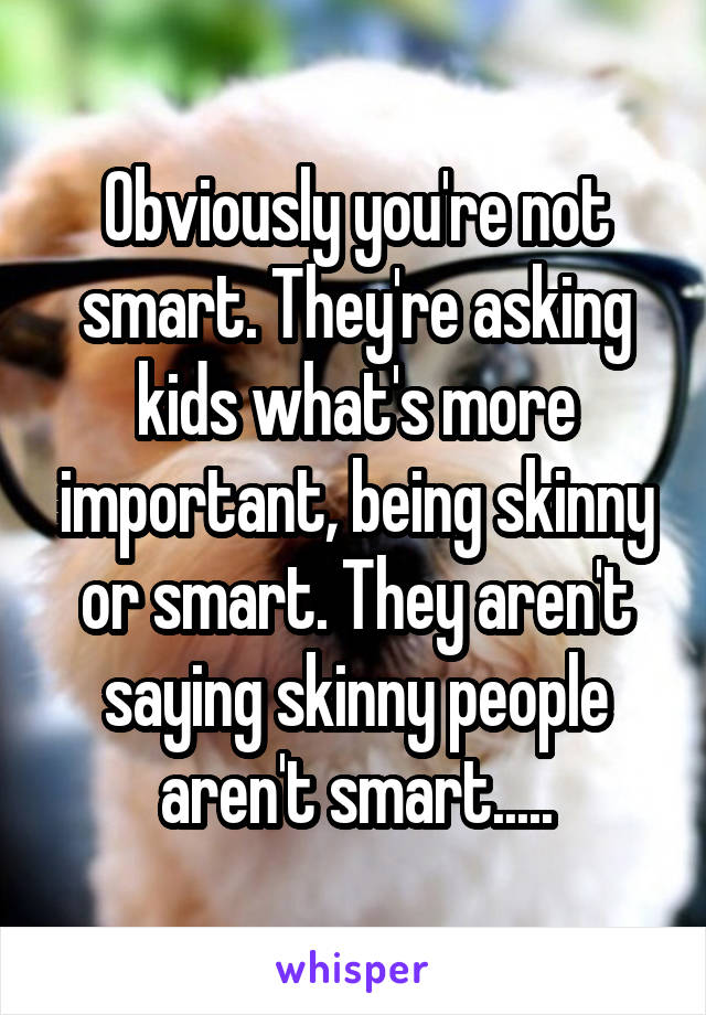 Obviously you're not smart. They're asking kids what's more important, being skinny or smart. They aren't saying skinny people aren't smart.....