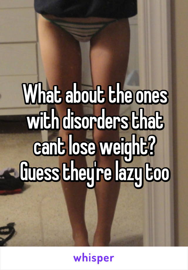 What about the ones with disorders that cant lose weight? Guess they're lazy too