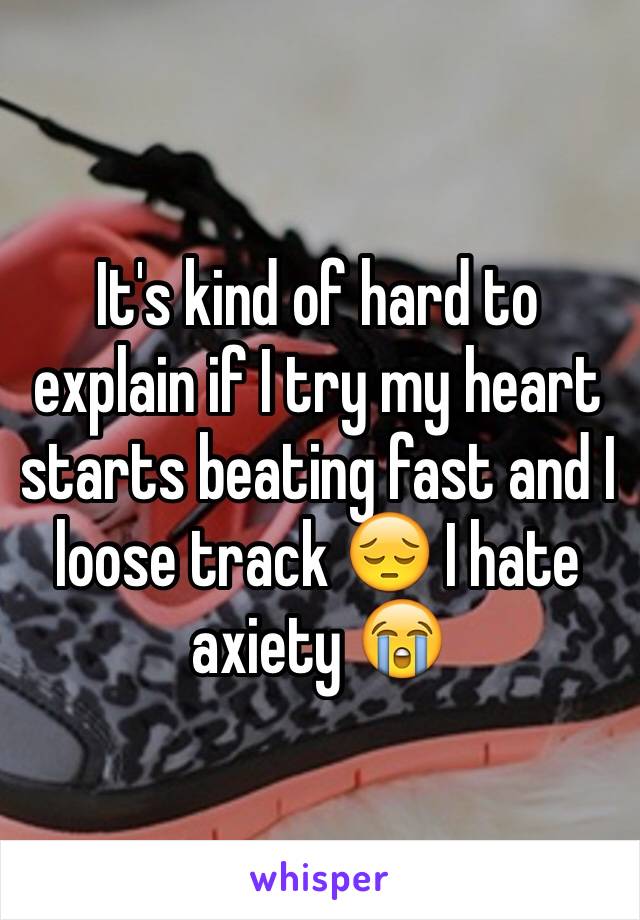 It's kind of hard to explain if I try my heart starts beating fast and I loose track 😔 I hate axiety 😭