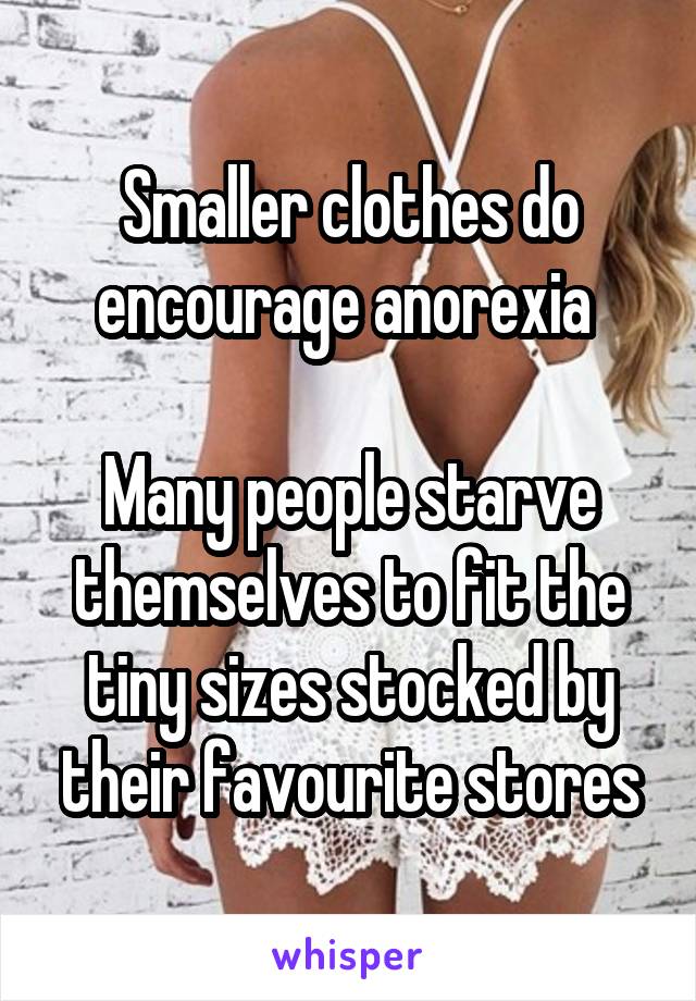 Smaller clothes do encourage anorexia 

Many people starve themselves to fit the tiny sizes stocked by their favourite stores