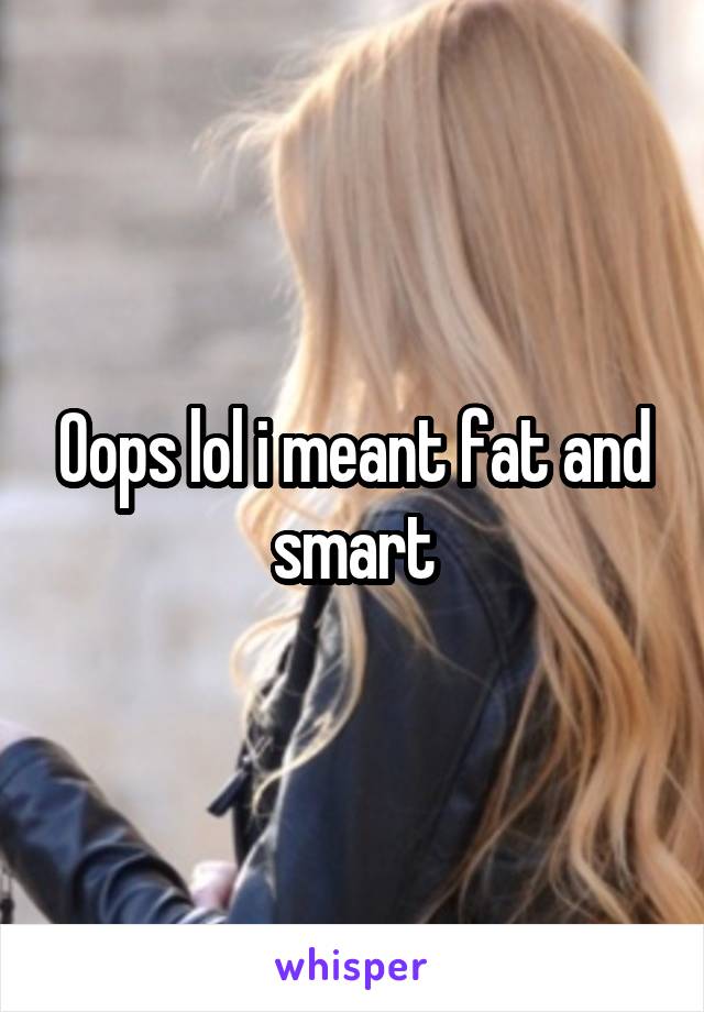 Oops lol i meant fat and smart