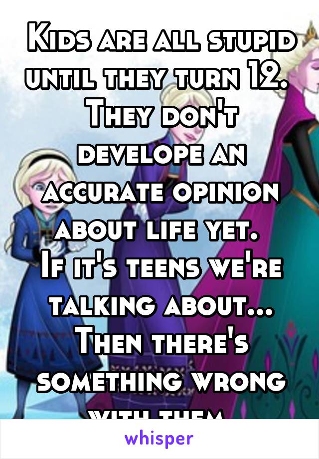 Kids are all stupid until they turn 12. 
They don't develope an accurate opinion about life yet. 
If it's teens we're talking about... Then there's something wrong with them.