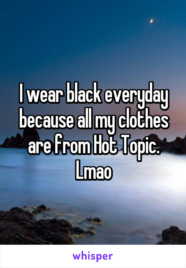 I wear black everyday because all my clothes are from Hot Topic. Lmao