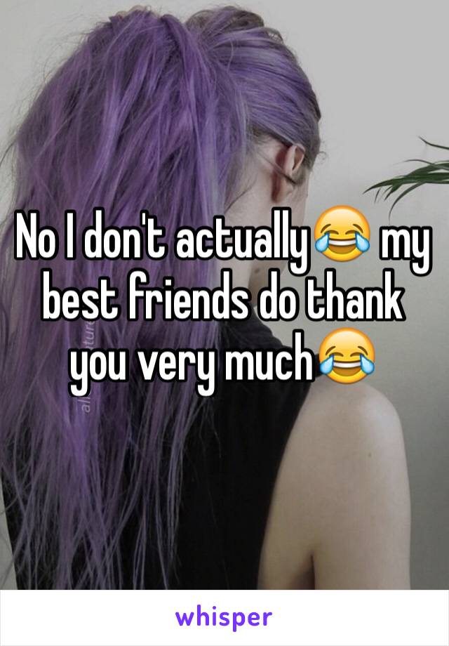 No I don't actually😂 my best friends do thank you very much😂