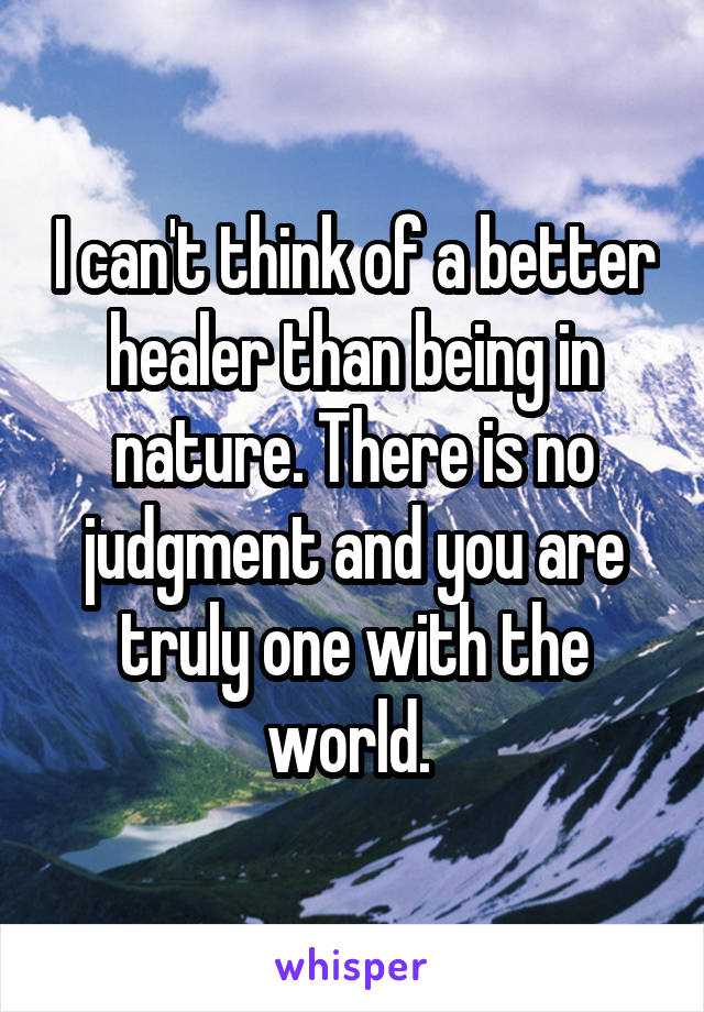 I can't think of a better healer than being in nature. There is no judgment and you are truly one with the world. 