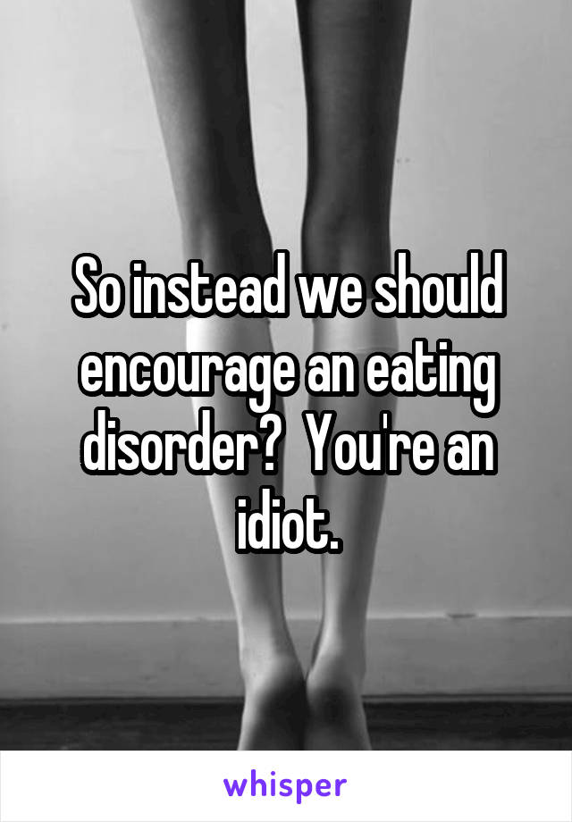 So instead we should encourage an eating disorder?  You're an idiot.