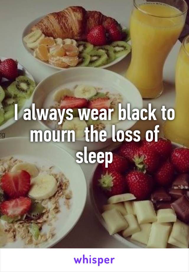 I always wear black to mourn  the loss of sleep