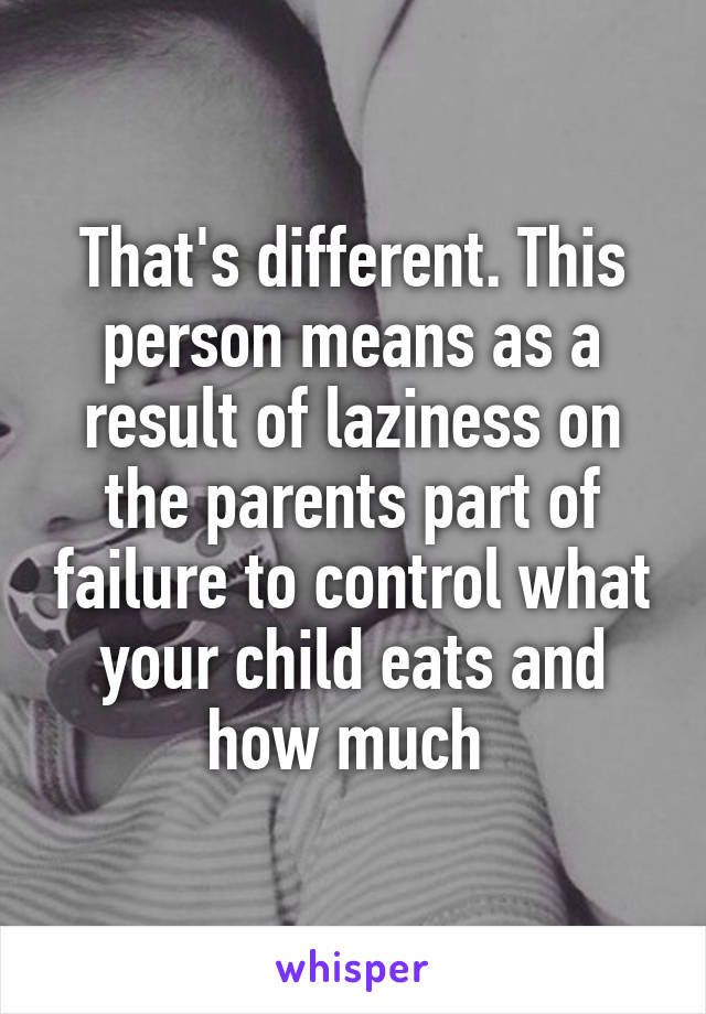 That's different. This person means as a result of laziness on the parents part of failure to control what your child eats and how much 