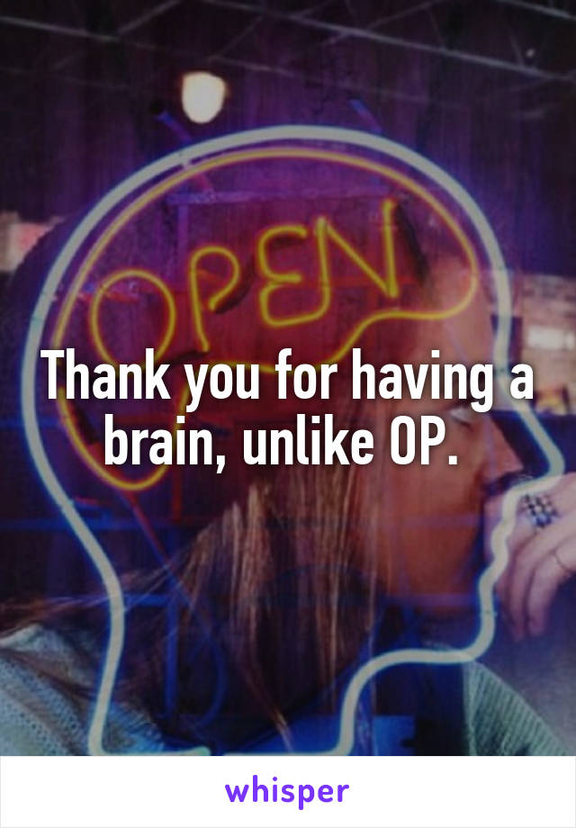 Thank you for having a brain, unlike OP. 