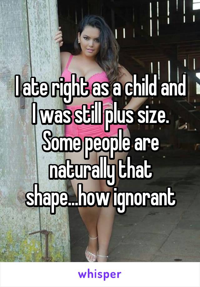 I ate right as a child and I was still plus size. Some people are naturally that shape...how ignorant