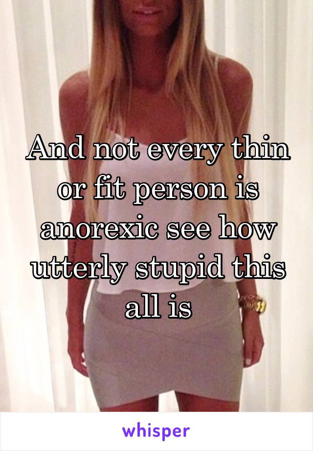 And not every thin or fit person is anorexic see how utterly stupid this all is