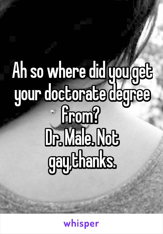 Ah so where did you get your doctorate degree from? 
Dr. Male. Not gay,thanks.