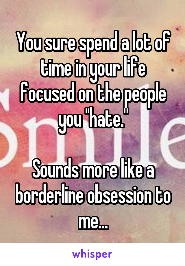 You sure spend a lot of time in your life focused on the people you "hate."

Sounds more like a borderline obsession to me...