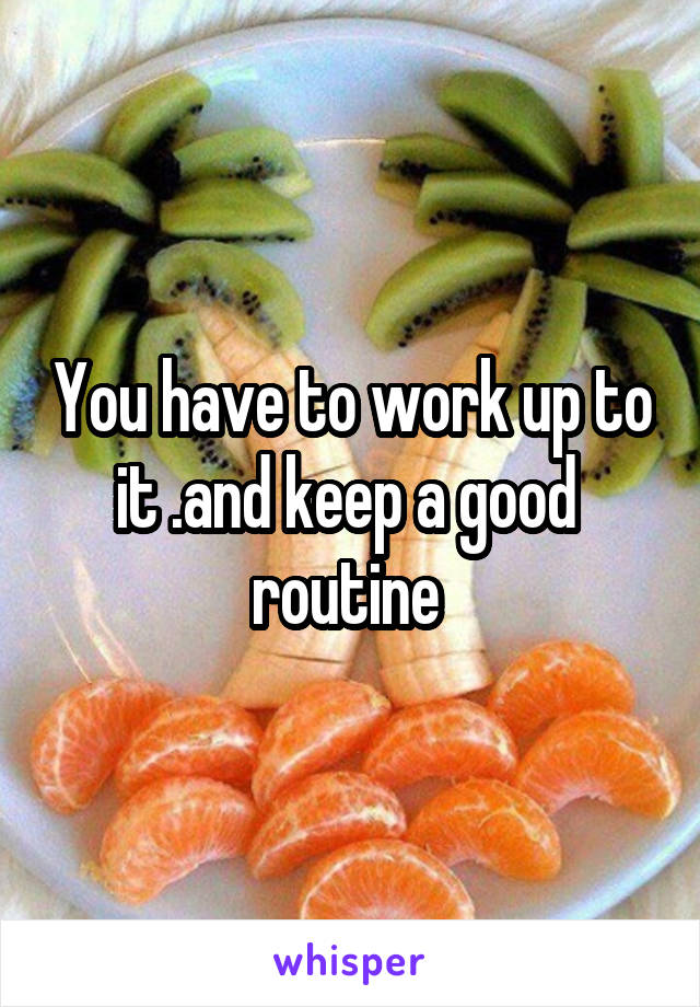 You have to work up to it .and keep a good  routine 