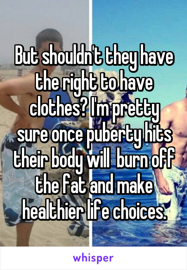 But shouldn't they have the right to have clothes? I'm pretty sure once puberty hits their body will  burn off the fat and make healthier life choices.