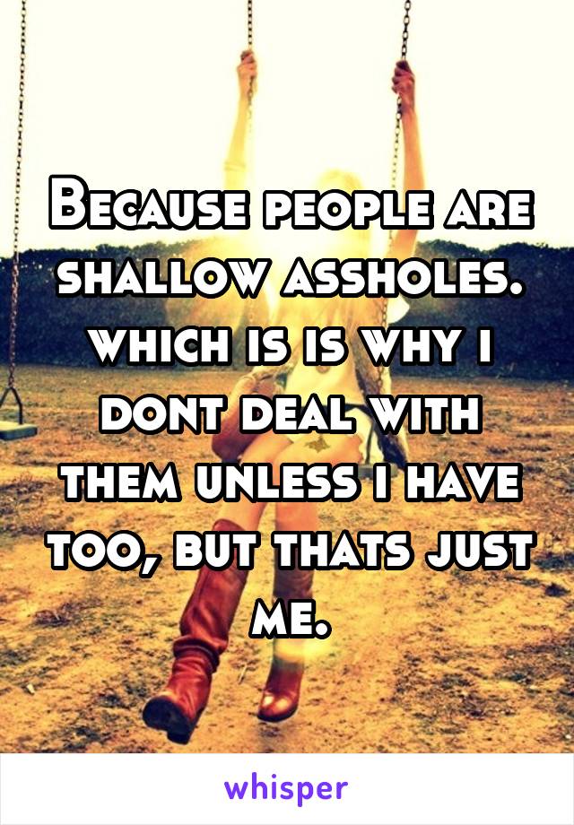 Because people are shallow assholes. which is is why i dont deal with them unless i have too, but thats just me.