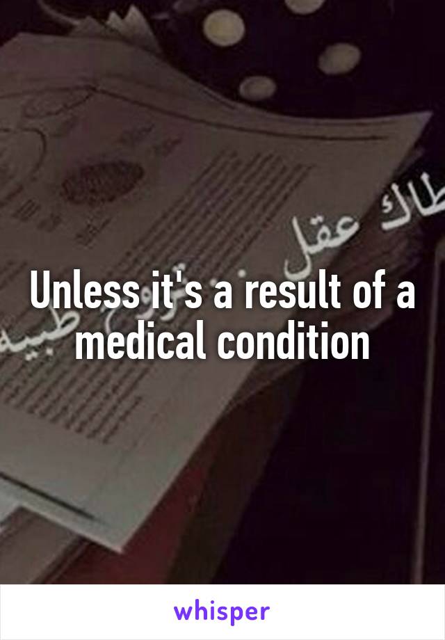 Unless it's a result of a medical condition