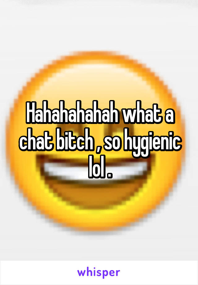 Hahahahahah what a chat bitch , so hygienic lol .