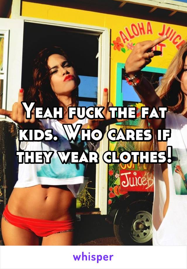 Yeah fuck the fat kids. Who cares if they wear clothes!