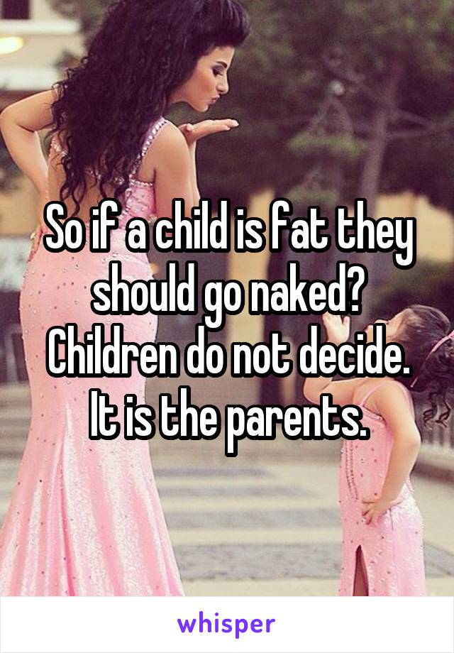 So if a child is fat they should go naked? Children do not decide. It is the parents.