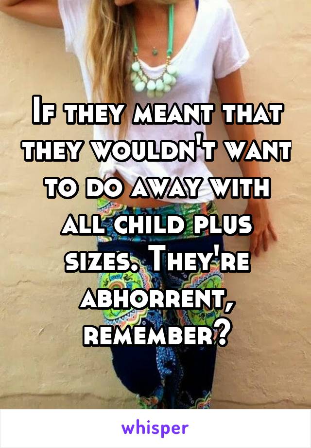 If they meant that they wouldn't want to do away with all child plus sizes. They're abhorrent, remember?