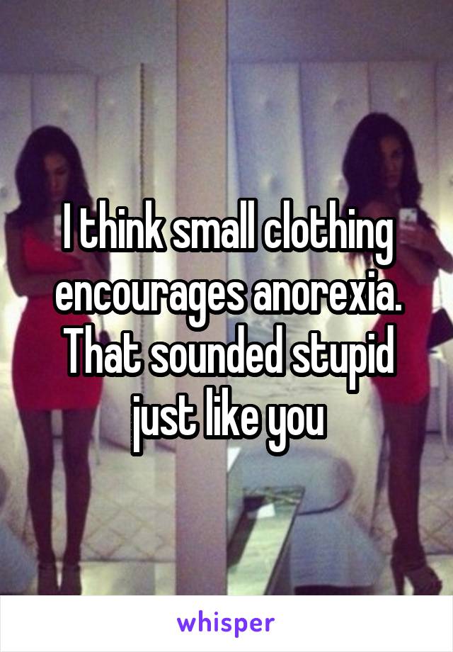 I think small clothing encourages anorexia. That sounded stupid just like you