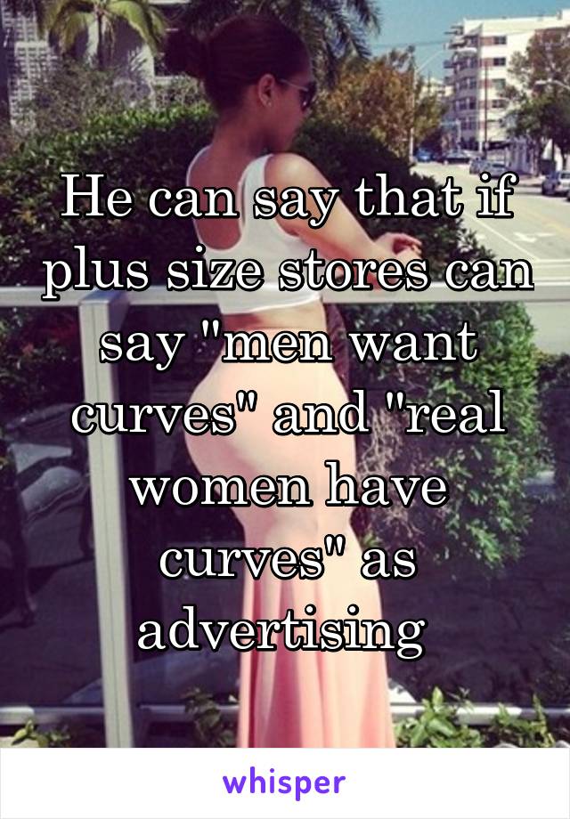 He can say that if plus size stores can say "men want curves" and "real women have curves" as advertising 