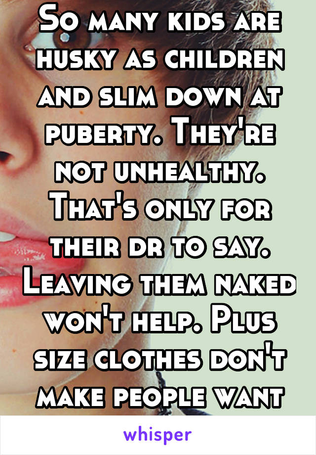 So many kids are husky as children and slim down at puberty. They're not unhealthy. That's only for their dr to say. Leaving them naked won't help. Plus size clothes don't make people want to be fat. 