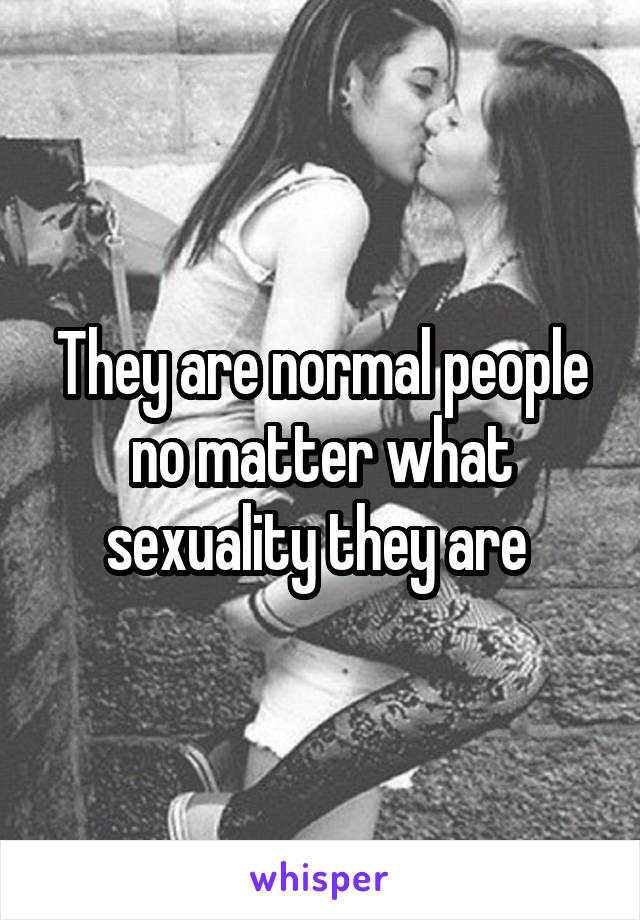 They are normal people no matter what sexuality they are 