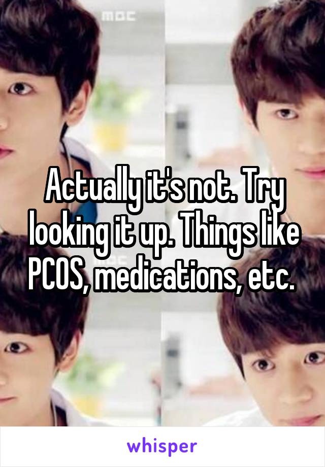 Actually it's not. Try looking it up. Things like PCOS, medications, etc. 