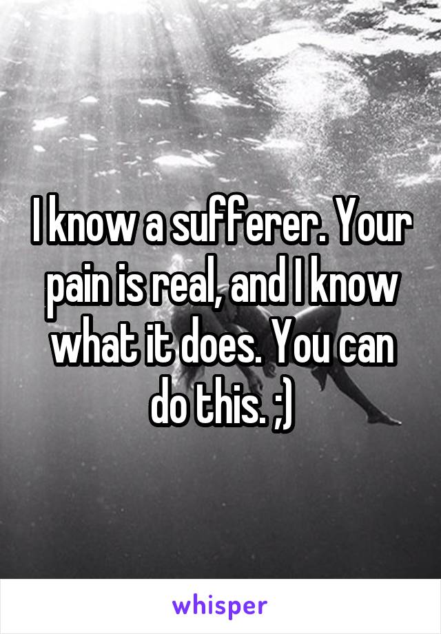 I know a sufferer. Your pain is real, and I know what it does. You can do this. ;)
