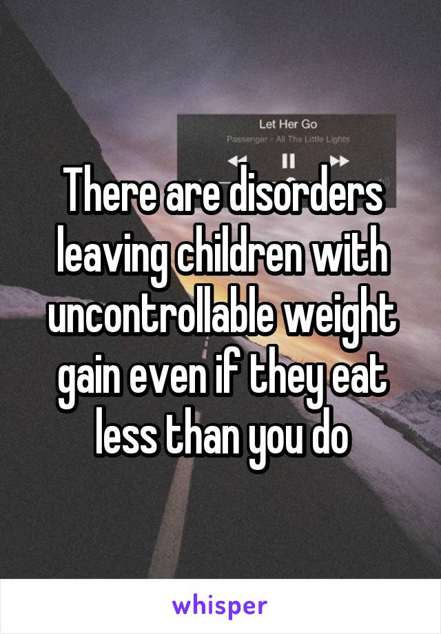 There are disorders leaving children with uncontrollable weight gain even if they eat less than you do