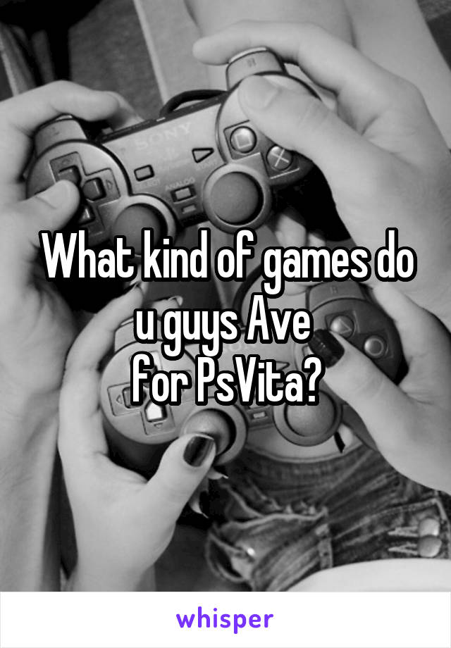 What kind of games do u guys Ave 
for PsVita?