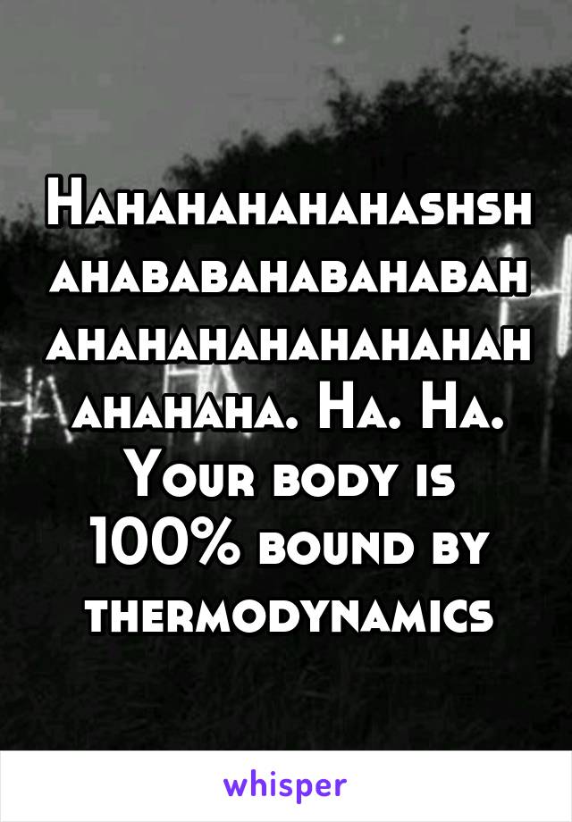 Hahahahahahashshahababahabahabahahahahahahahahahahahaha. Ha. Ha. Your body is 100% bound by thermodynamics