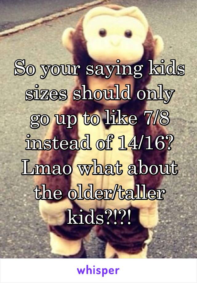 So your saying kids sizes should only go up to like 7/8 instead of 14/16? Lmao what about the older/taller kids?!?!