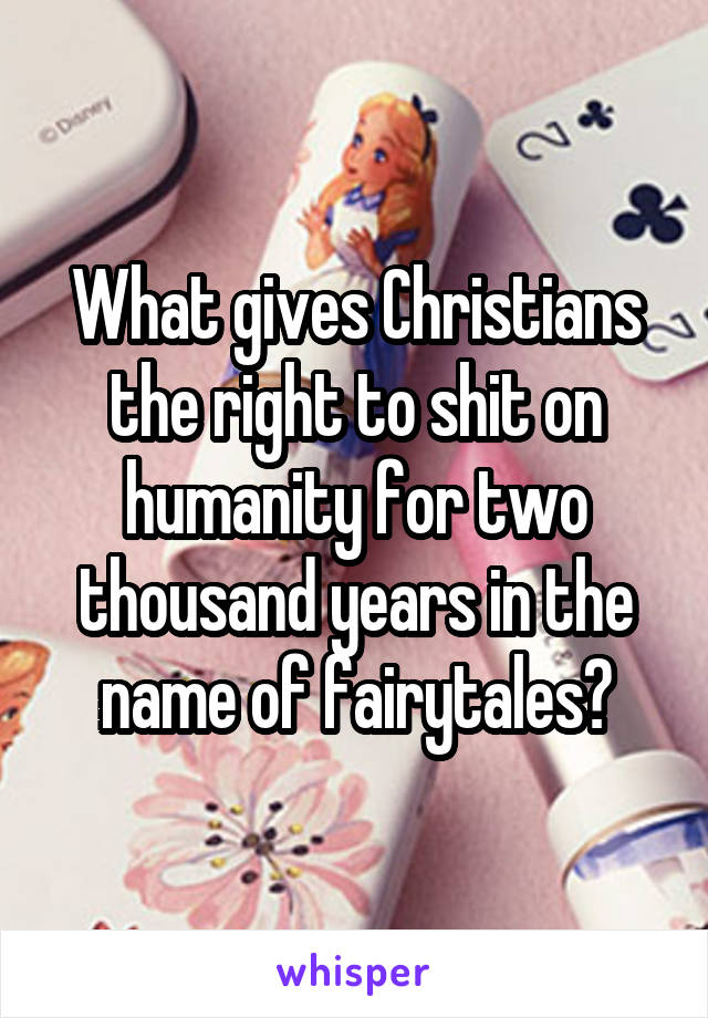 What gives Christians the right to shit on humanity for two thousand years in the name of fairytales?