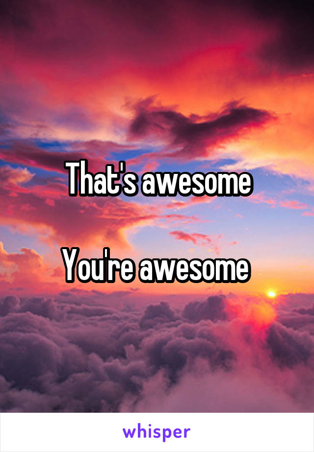 That's awesome

You're awesome 