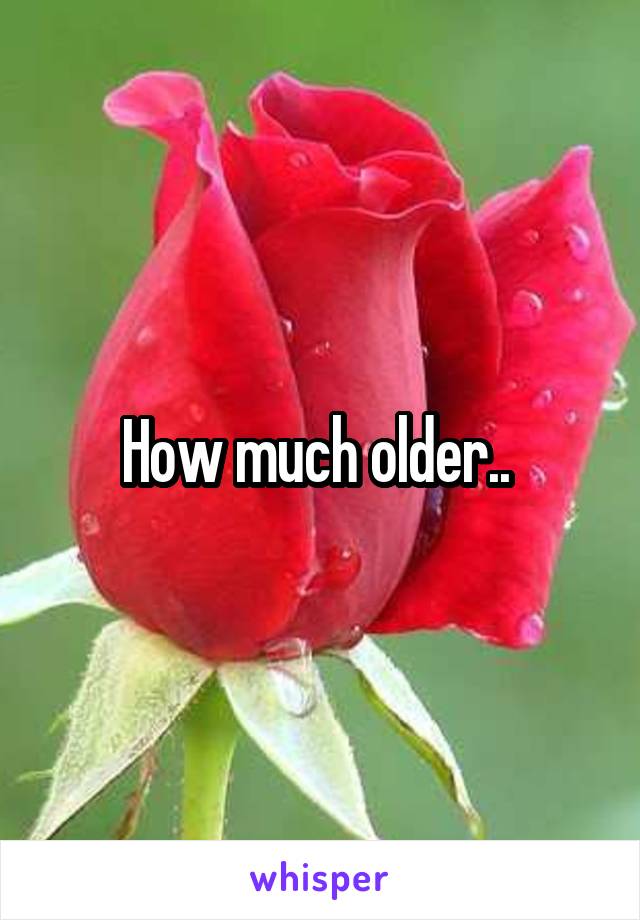 How much older.. 