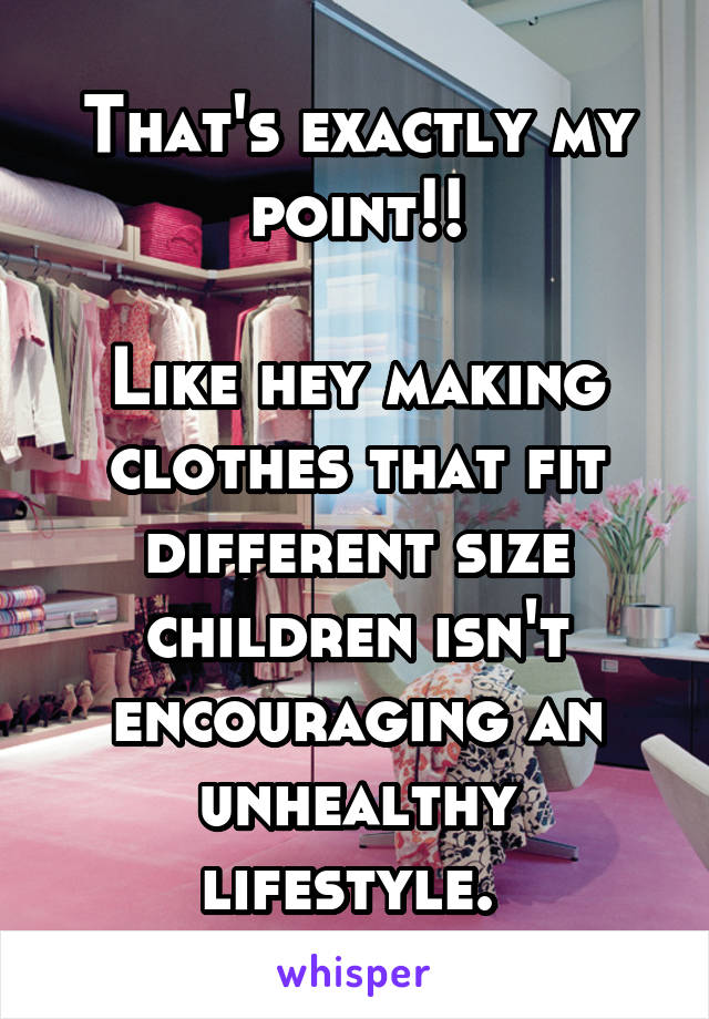 That's exactly my point!!

Like hey making clothes that fit different size children isn't encouraging an unhealthy lifestyle. 