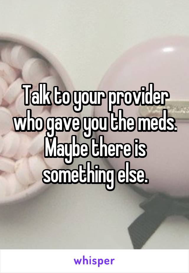 Talk to your provider who gave you the meds. Maybe there is something else.