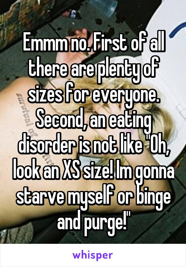 Emmm no. First of all there are plenty of sizes for everyone. Second, an eating disorder is not like "Oh, look an XS size! Im gonna starve myself or binge and purge!"