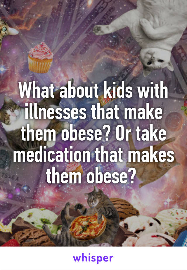 What about kids with illnesses that make them obese? Or take medication that makes them obese? 