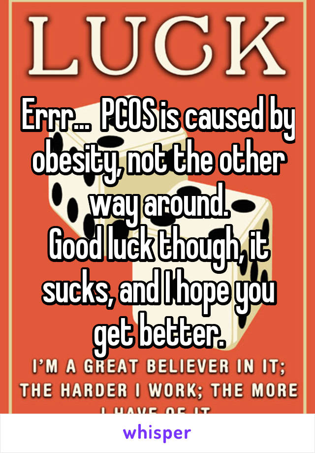 Errr...  PCOS is caused by obesity, not the other way around.
Good luck though, it sucks, and I hope you get better.