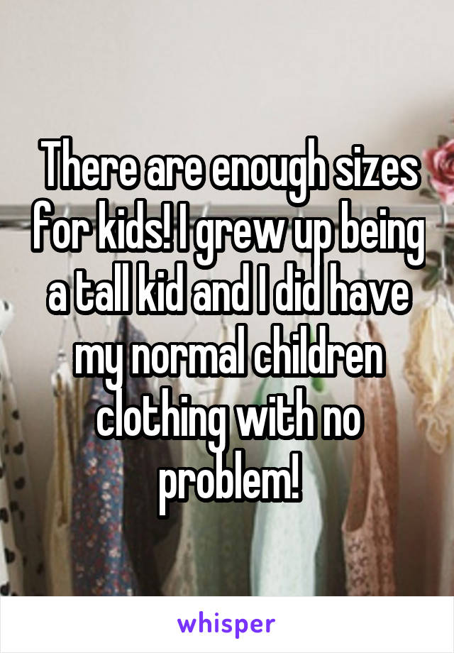 There are enough sizes for kids! I grew up being a tall kid and I did have my normal children clothing with no problem!