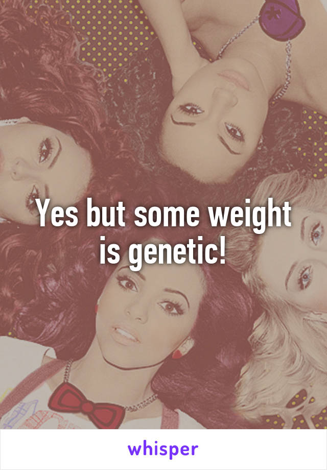 Yes but some weight is genetic!