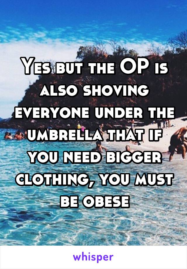 Yes but the OP is also shoving everyone under the umbrella that if you need bigger clothing, you must be obese