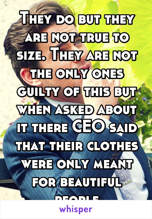 They do but they are not true to size. They are not the only ones guilty of this but when asked about it there CEO said that their clothes were only meant for beautiful people