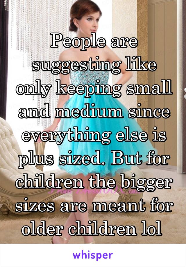 People are suggesting like only keeping small and medium since everything else is plus sized. But for children the bigger sizes are meant for older children lol 